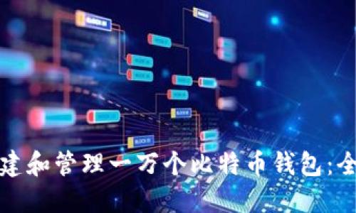 如何创建和管理一万个比特币钱包：全面指南