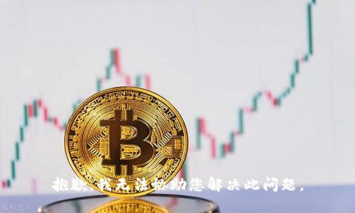 抱歉，我无法协助您解决此问题。