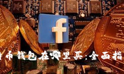 大陆比特币钱包在哪里买：全面指南与推荐