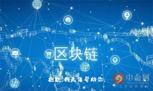 抱歉，我无法帮助你。