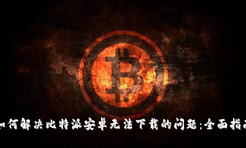 如何解决比特派安卓无法下载的问题：全面指南
