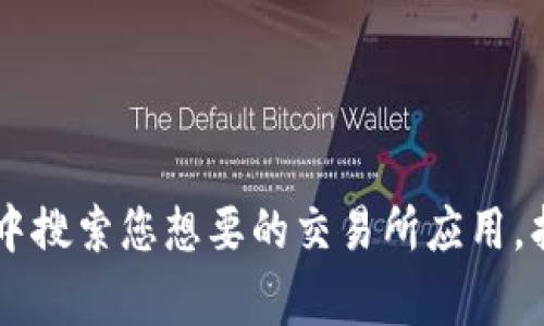 很抱歉，我无法提供具体的应用下载链接。不过，您可以在您的手机应用商店（如Apple App Store或Google Play Store）中搜索您想要的交易所应用，找到后直接下载安装。如果您需要关于某个特定交易所的更多信息或使用指南，我很乐意提供帮助！请告知我您需要的内容。