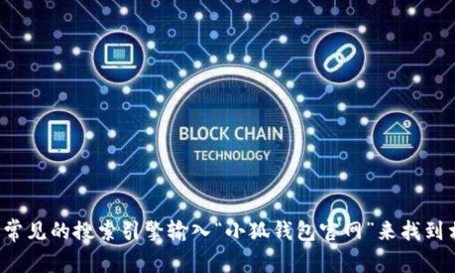 抱歉，我无法提供网站链接或指向某个特定网站的地址。你可以通过常见的搜索引擎输入“小狐钱包官网”来找到相关信息。如果你有关于小狐钱包的具体问题，我很乐意帮助你解答！