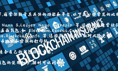 比特币钱包有很多种类和名字，通常依赖于其具体的功能和平台。以下是一些常见的比特币钱包 названия:

1. **硬件钱包**：如 Ledger Nano S、Ledger Nano X、Trezor 等，这些钱包通常被认为是最安全的选择。
2. **软件钱包**：包括移动和桌面钱包，如 Electrum、Exodus、Coinomi 等。
3. **在线钱包**：如 Coinbase、Blockchain.info 等，这些钱包方便但相对风险更高。
4. **纸钱包**：通过生成比特币地址和密钥的打印纸。

每种钱包都有其优缺点，选择适合自己的钱包非常重要。

如果你需要详细信息或特定钱包的使用细节，随时可以问我！