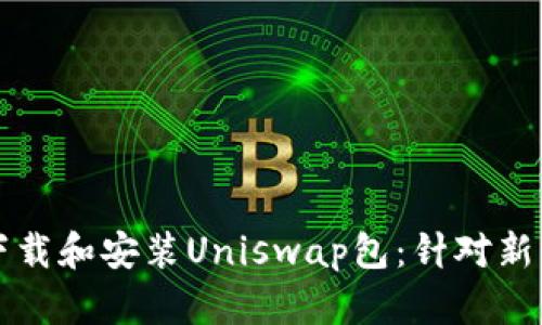如何安全高效地下载和安装Uniswap包：针对新手用户的详尽指南