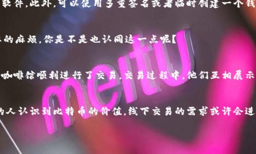   如何在线下安全交易比特币硬件钱包？ / 
 guanjianci 比特币, 硬件钱包, 线下交易, 加密货币 /guanjianci 

引言：比特币与硬件钱包的结合
在数字货币日渐流行的今天，比特币作为最知名的加密货币，其价值已然涨到了让许多投资者和用户惊叹的高度。在这样的背景下，确保比特币安全存储的方法也变得尤为重要。而硬件钱包，作为一种相对安全的存储解决方案，逐渐受到了越来越多用户的青睐。那么，你是否也在考虑用硬件钱包来保护你的比特币呢？

什么是比特币硬件钱包？
比特币硬件钱包是一种物理设备，用于安全存储用户的加密货币私钥。与软件钱包相比，硬件钱包不仅提供更高的安全性，还可以很好地防止黑客攻击和恶意软件侵害。因为它的私钥从不与互联网直接接触，任何在线攻击几乎都无法影响到硬件钱包中的资产。然而，有些用户可能会想，为什么需要选择线下交易的方式来说服和接触更多的投资者？

线下交易的优势
线下交易比特币硬件钱包有很多潜在的优势，首先是增加了交易的安全性。在线交易虽然方便，但有时也意味着面临被诈骗的风险。线下交易则允许买卖双方面对面沟通，可以更好地验证交易的真实性，降低风险。其次，线下交易还能为双方创造更多的信任感，你是否更愿意和一个你可以直接见面的人完成交易呢？

线下交易前的准备工作
在进行线下交易之前，我们需要做好充分的准备工作。这包括了解市场价格、选择合适的交易地点、以及确保你的硬件钱包安全。首先，你需要通过各种渠道查询目前比特币的市场行情，了解当前的价格波动，确保你不会在交易中吃亏。其次，选择一个安全、私密的交易地点也是至关重要的。建议选择人流量相对较少的安全地点，以减少受到干扰的可能性。你是否考虑过这样的交易环境的影响呢？

如何找到线下交易的机会
在寻找线下交易机会时，社交媒体平台、加密货币的相关论坛及本地的加密货币社区都是不错的选择。通过这些渠道，你可以找到志同道合的交易者，也可以关注到线下交易的相关活动。此外，还可以考虑参加线下的加密货币会议和展览，这些活动不仅能帮助你扩大人际网络，还能让你及时获取行业动态与市场变化。这些交易机会是否触动了你的兴趣呢？

线下交易过程中需要注意的事项
在交易过程中，有几个重要的事项需要重点关注。例如，始终确保在交易时保持警惕，避免在交易中涉及到任何不必要的风险。交易时，可以要求对方当场展示硬件钱包，并确认其中密钥的安全。此外，尽量使用现金交易，避免使用银行转账或其他形式的支付，以降低交易被追踪的风险。你是否已经想好了如何在交易中保护自己的利益呢？

如何确保交易的安全性
在进行线下交易比特币硬件钱包时，确保交易的安全性是每个参与者的首要任务。在交易之前，建议双方共同检验硬件钱包的完整性和安全性，确保钱包内没有额外的恶意软件。此外，可以使用多重签名或者临时创建一个钱包地址来进一步保障交易的安全。这种方式是否让你觉得更加安全可靠呢？

交易后该如何处理
交易完成后，我们要注意对硬件钱包的后续处理。建议在交易完成后，及时更改相关的密码和恢复词，确保安全性。同时，不要把交易的细节随意分享，以免给自己带来不必要的麻烦。你是不是也认同这一点呢？

真实案例分享
来分享一些真实的线下交易案例。一位用户在社交媒体上发布了他要出售比特币硬件钱包的消息，虽然他们在网上认识不久，但双方都很关注对方的财务安全，最终在一个咖啡馆顺利进行了交易。交易过程中，他们互相展示了各自的身份信息，并且现场进行比特币的转账。最终交易圆满成功。这个案例是否让你对线下交易增加了更多信心？

总结：线下交易的未来
比特币硬件钱包的线下交易虽然在一定程度上有些繁琐，但从安全性、信任度等方面来看，依然有大量用户愿意选择这样一种方式来保护自己的资产。未来，随着越来越多的人认识到比特币的价值，线下交易的需求或许会进一步增长。在这种情况下，如何保障交易的安全和顺利进行，依然是每位参与者需要深思熟虑的问题。你是否准备好在这个充满挑战与机遇的市场中迎接变化？

总之，线下交易比特币硬件钱包虽然并不复杂，但依旧需要谨慎对待每一个环节，在做好准备的同时，保持警惕与信任，才能更好地享受加密货币带来的投资乐趣。