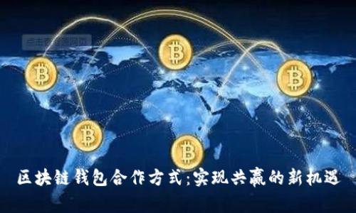 区块链钱包合作方式：实现共赢的新机遇