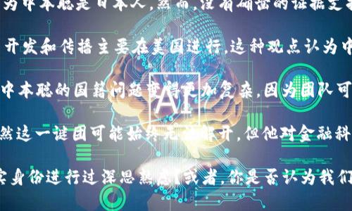 关于中本聪的真实身份，包括其国籍，仍然是一个谜。中本聪是比特币的创始人，他在2008年发布了比特币白皮书，并在2009年发布了第一个比特币软件。然而，他的真实身份至今未被确切揭示。

许多人推测中本聪可能是某个国家的人，甚至认为他可能是一个团队而非个人。关于他的国籍，有多种理论：

1. **日本人理论**：由于“中本聪”这个名字听起来是日本的名字，许多人认为中本聪是日本人。然而，没有确凿的证据支持这一观点。

2. **美国人理论**：有些研究认为中本聪可能是美国人，因为早期的比特币开发和传播主要在美国进行。这种观点认为中本聪可能在某种程度上对计算机科学和密码学有深入的理解。

3. **团队理论**：还有人提出中本聪实际上是一个团队，而不是个人。因此，中本聪的国籍问题变得更加复杂，因为团队可能由来自不同国家的人组成。

随着比特币的影响力不断扩大，关于中本聪身份的讨论也愈发受到关注。虽然这一谜团可能始终无法解开，但他对金融科技的贡献却是不可否认的。

中本聪的身份问题引发了许多人的兴趣与讨论。你是否也曾对中本聪的真实身份进行过深思熟虑？或者，你是否认为我们真的有必要知道他的身份呢？这都体现了人们对历史和技术发展的好奇心。