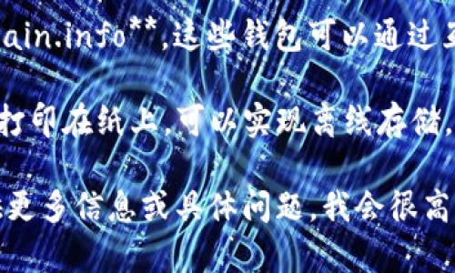 比特币钱包有很多种类和名称，常见的包括以下几种：

1. **软件钱包** - 如 **Electrum**、**Exodus**、**Atomic Wallet** 等，这些钱包通常是应用程序，可以在电脑或手机上使用。
  
2. **硬件钱包** - 如 **Ledger**、**Trezor**，这些是物理设备，专门用于存储比特币和其他加密货币，并提供更高的安全性。

3. **在线钱包** - 如 **Coinbase**、**Blockchain.info**，这些钱包可以通过互联网访问，方便灵活但相对安全性较低。

4. **纸钱包** - 这种方式将比特币私钥和地址打印在纸上，可以实现离线存储。

如果你想要了解具体的钱包名称或功能，可以提供更多信息或具体问题，我会很高兴为你提供详细解答。