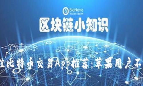 2023年度最佳比特币交易App推荐：苹果用户不可错过的选择