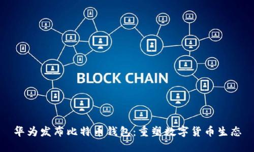 华为发布比特币钱包：重塑数字货币生态